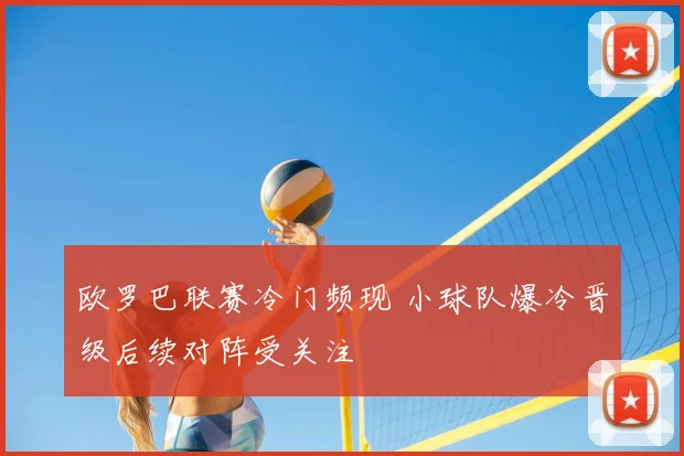 欧罗巴联赛冷门频现 小球队爆冷晋级后续对阵受关注