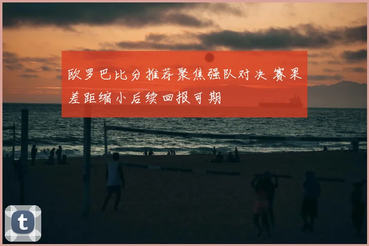 欧罗巴比分推荐聚焦强队对决 赛果差距缩小后续回报可期