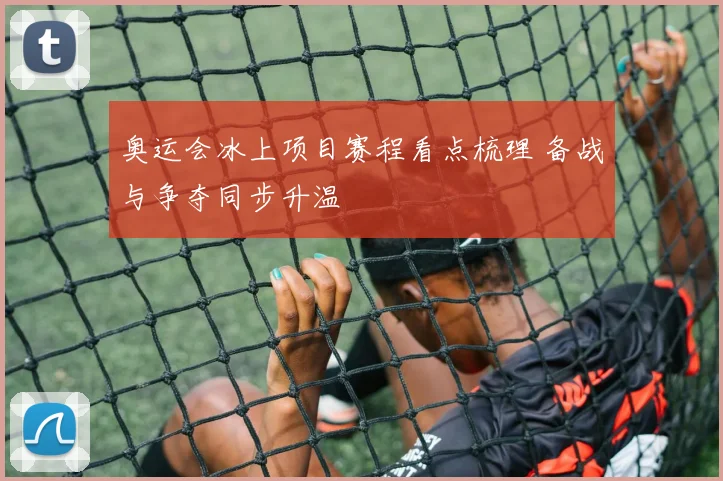 奥运会冰上项目赛程看点梳理 备战与争夺同步升温