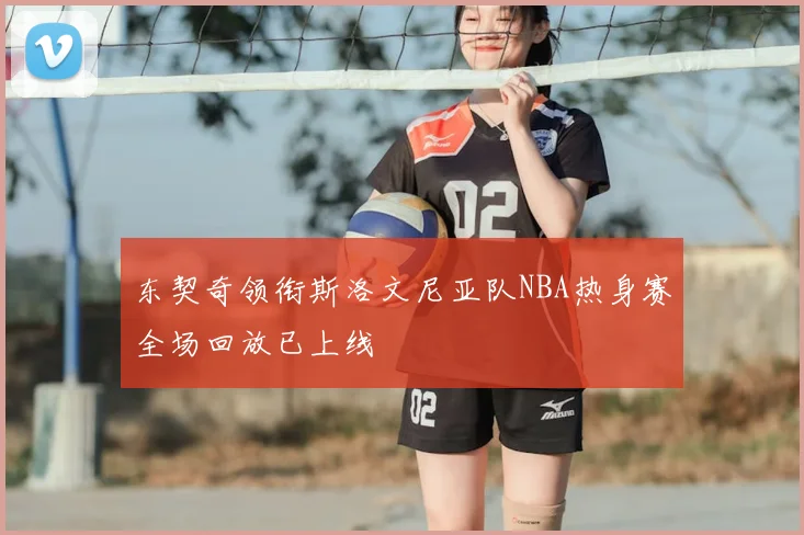 东契奇领衔斯洛文尼亚队NBA热身赛全场回放已上线