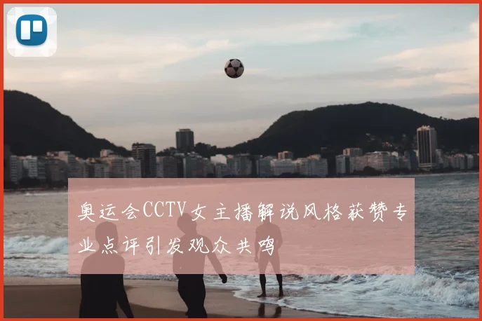 奥运会CCTV女主播解说风格获赞专业点评引发观众共鸣