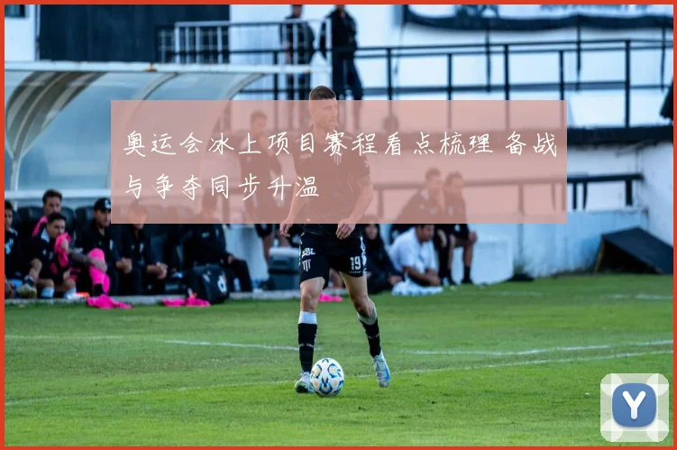 奥运会冰上项目赛程看点梳理 备战与争夺同步升温