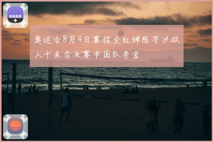 奥运会8月4日赛程全红婵陈芋汐双人十米台决赛中国队夺金