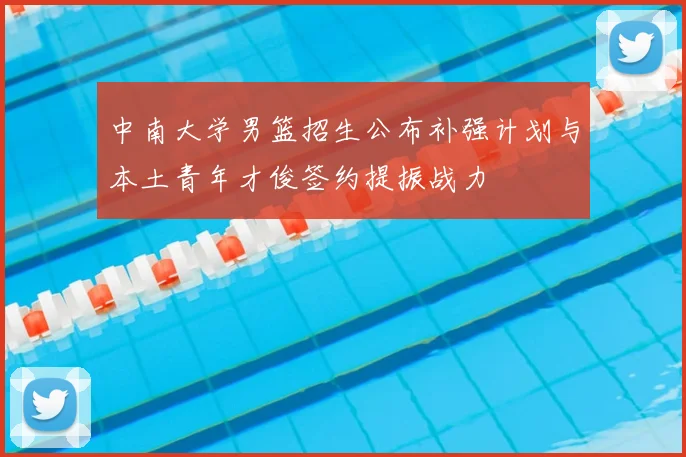 中南大学男篮招生公布补强计划与本土青年才俊签约提振战力