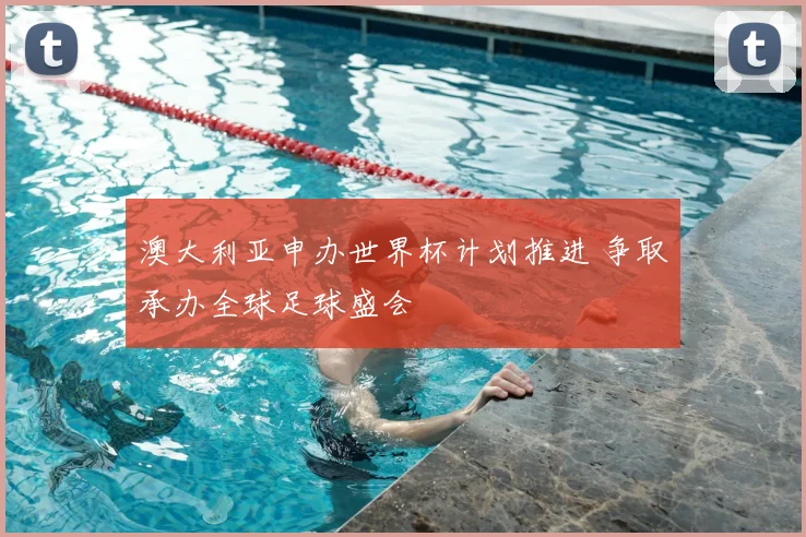 澳大利亚申办世界杯计划推进 争取承办全球足球盛会