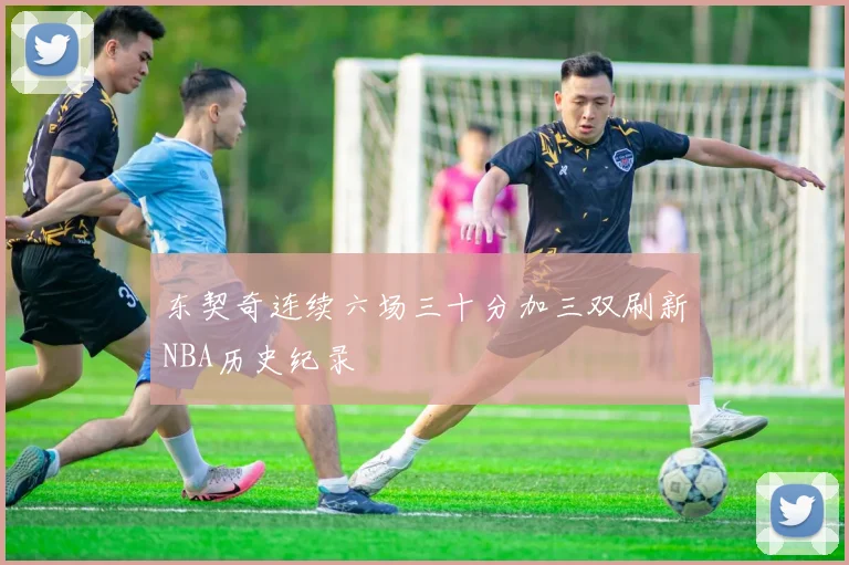 东契奇连续六场三十分加三双刷新NBA历史纪录