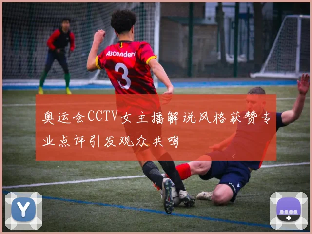 奥运会CCTV女主播解说风格获赞专业点评引发观众共鸣