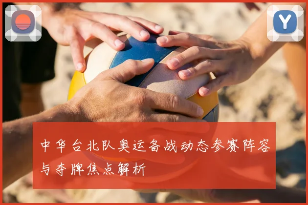 中华台北队奥运备战动态参赛阵容与夺牌焦点解析