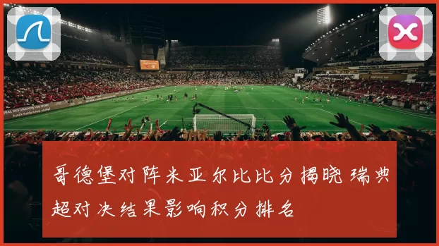 哥德堡对阵米亚尔比比分揭晓 瑞典超对决结果影响积分排名
