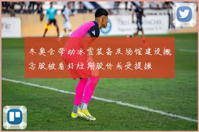 冬奥会带动冰雪装备及场馆建设概念股被看好短期股价或受提振