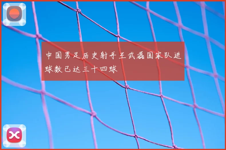 中国男足历史射手王武磊国家队进球数已达三十四球