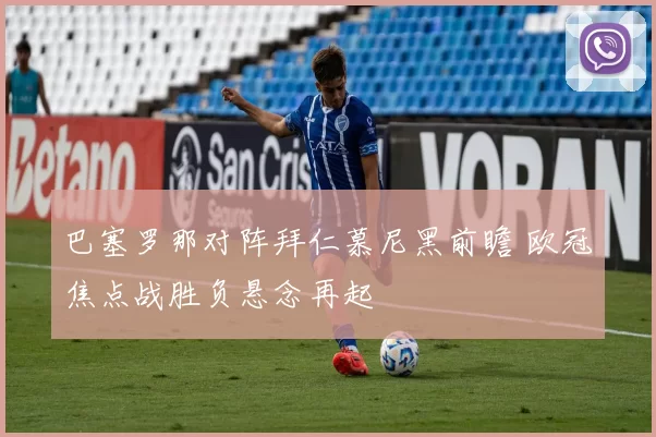 巴塞罗那对阵拜仁慕尼黑前瞻 欧冠焦点战胜负悬念再起