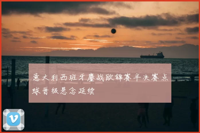 意大利西班牙鏖战欧锦赛半决赛点球晋级悬念延续