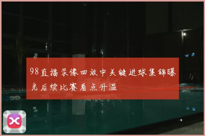98直播录像回放中关键进球集锦曝光后续比赛看点升温