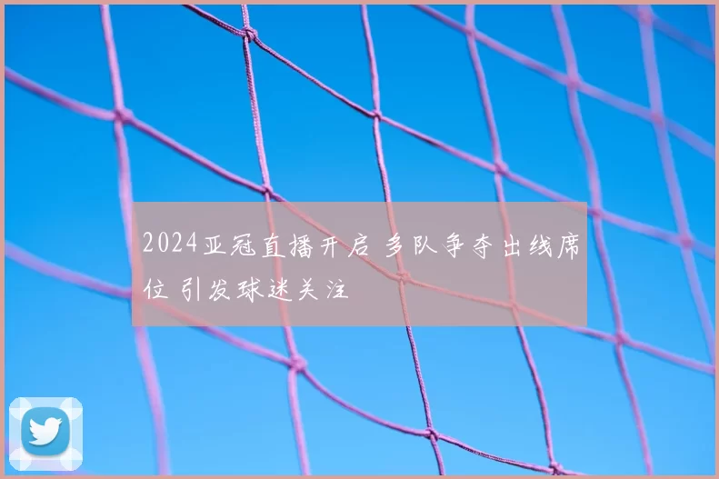 2024亚冠直播开启 多队争夺出线席位 引发球迷关注
