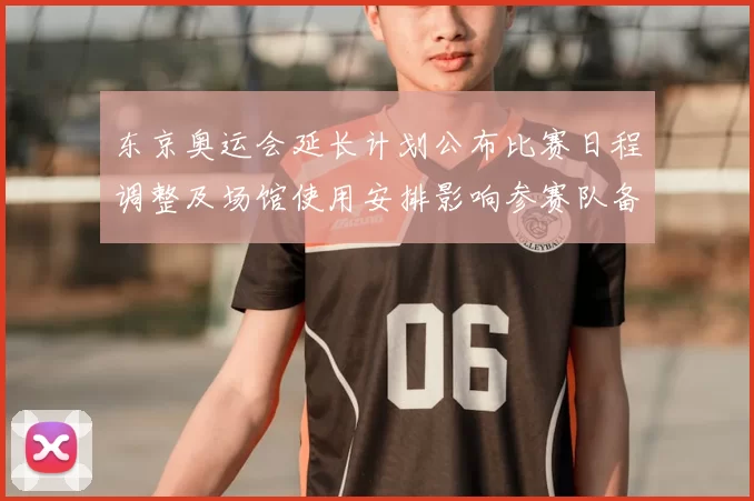 东京奥运会延长计划公布比赛日程调整及场馆使用安排影响参赛队备战