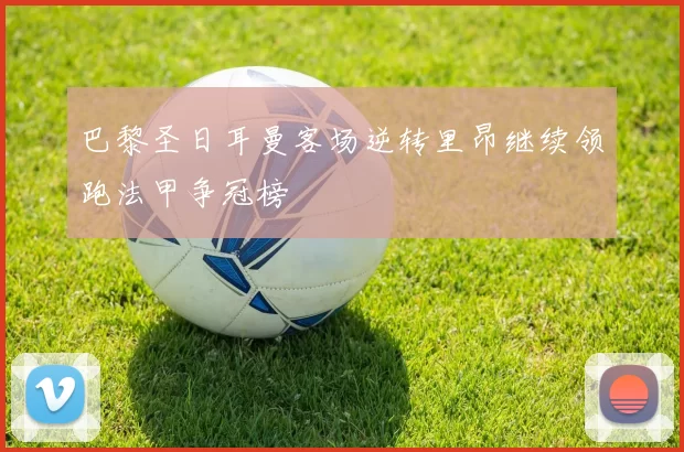 巴黎圣日耳曼客场逆转里昂继续领跑法甲争冠榜