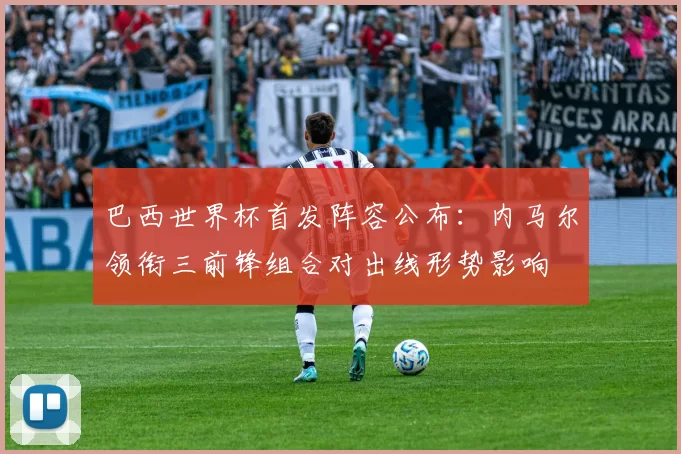 巴西世界杯首发阵容公布：内马尔领衔三前锋组合对出线形势影响