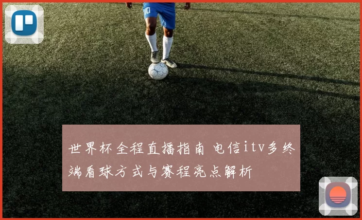 世界杯全程直播指南 电信itv多终端看球方式与赛程亮点解析