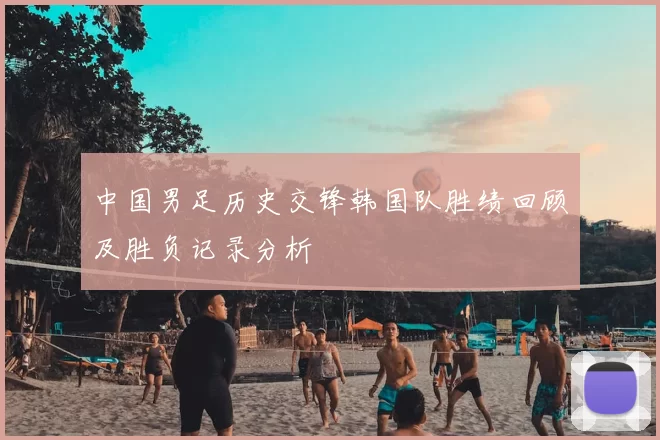 中国男足历史交锋韩国队胜绩回顾及胜负记录分析