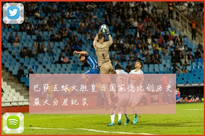 巴萨五球大胜皇马国家德比创历史最大分差纪录