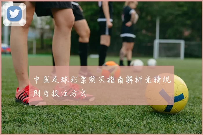 中国足球彩票购买指南解析竞猜规则与投注方式