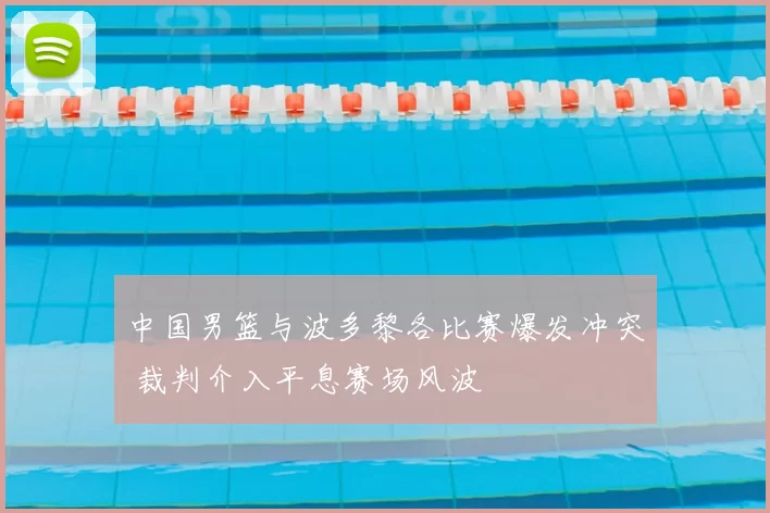 中国男篮与波多黎各比赛爆发冲突 裁判介入平息赛场风波