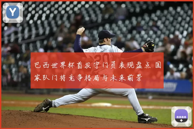 巴西世界杯首发守门员表现盘点 国家队门将竞争格局与未来前景
