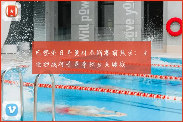 巴黎圣日耳曼对尼斯赛前焦点:主场迎战对手争夺积分关键战