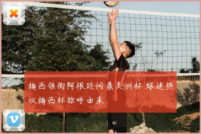 梅西领衔阿根廷问鼎美洲杯 球迷热议梅西杯称呼由来