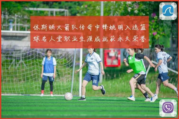 休斯顿火箭队传奇中锋姚明入选篮球名人堂职业生涯成就获永久荣誉