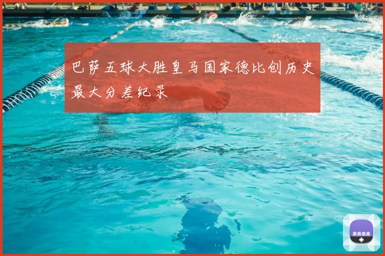 巴萨五球大胜皇马国家德比创历史最大分差纪录