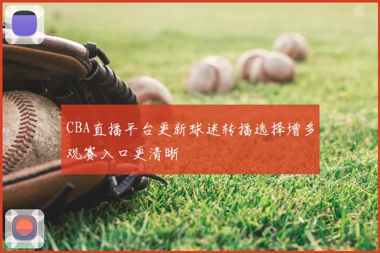 CBA直播平台更新球迷转播选择增多观赛入口更清晰