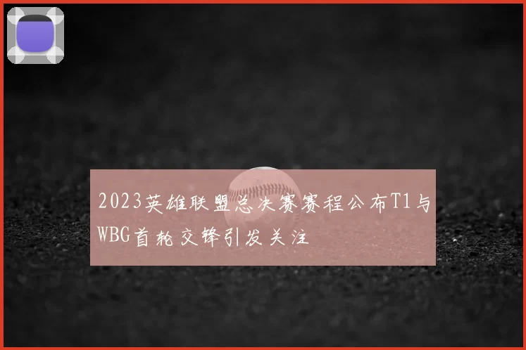 2023英雄联盟总决赛赛程公布T1与WBG首轮交锋引发关注