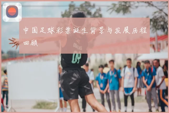 中国足球彩票诞生背景与发展历程回顾