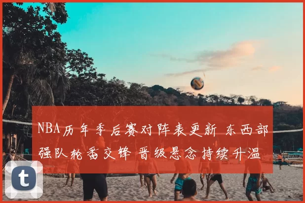NBA历年季后赛对阵表更新 东西部强队轮番交锋 晋级悬念持续升温