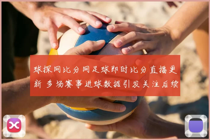 球探网比分网足球即时比分直播更新 多场赛事进球数据引发关注后续看点