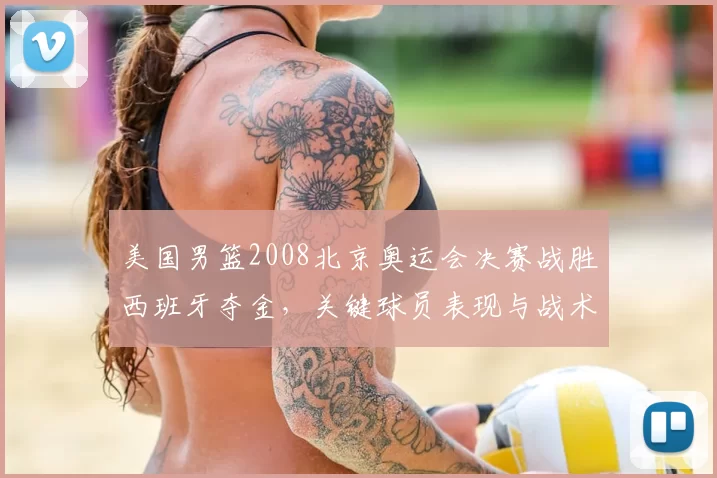 美国男篮2008北京奥运会决赛战胜西班牙夺金，关键球员表现与战术看点