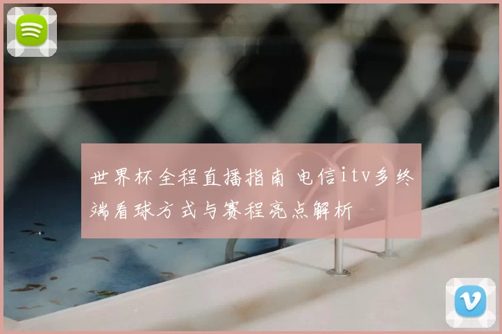 世界杯全程直播指南 电信itv多终端看球方式与赛程亮点解析