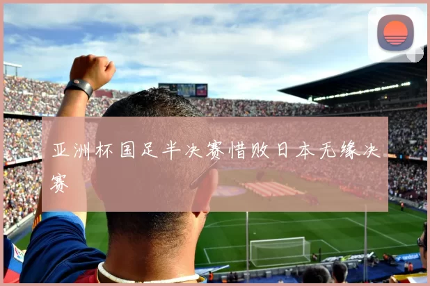 亚洲杯国足半决赛惜败日本无缘决赛
