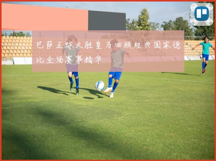 巴萨五球大胜皇马回顾经典国家德比全场赛事精华
