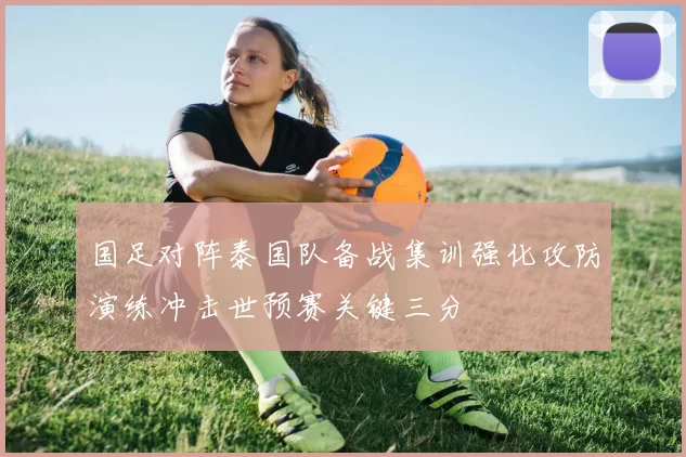 国足对阵泰国队备战集训强化攻防演练冲击世预赛关键三分
