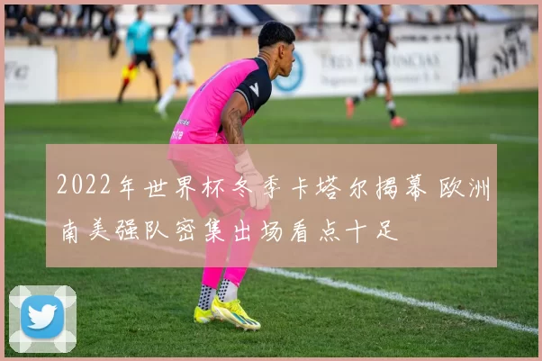 2022年世界杯冬季卡塔尔揭幕 欧洲南美强队密集出场看点十足