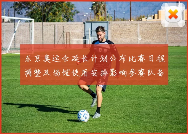 东京奥运会延长计划公布比赛日程调整及场馆使用安排影响参赛队备战
