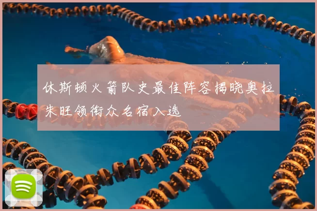 休斯顿火箭队史最佳阵容揭晓奥拉朱旺领衔众名宿入选