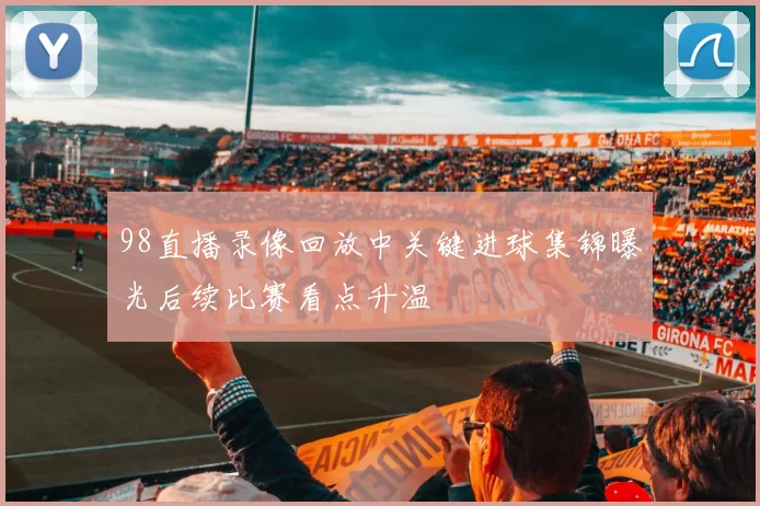 98直播录像回放中关键进球集锦曝光后续比赛看点升温