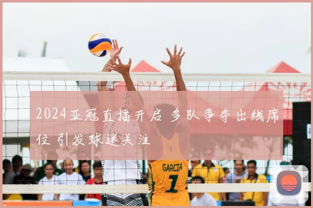 2024亚冠直播开启 多队争夺出线席位 引发球迷关注