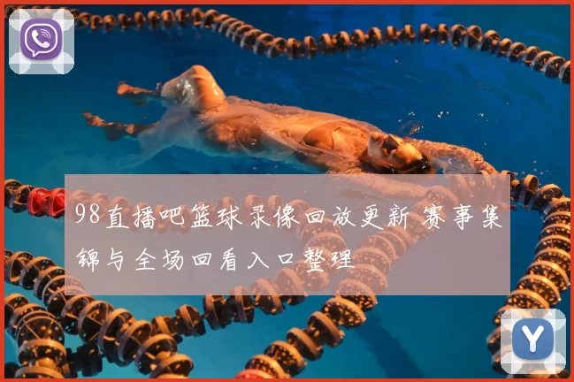 98直播吧篮球录像回放更新 赛事集锦与全场回看入口整理