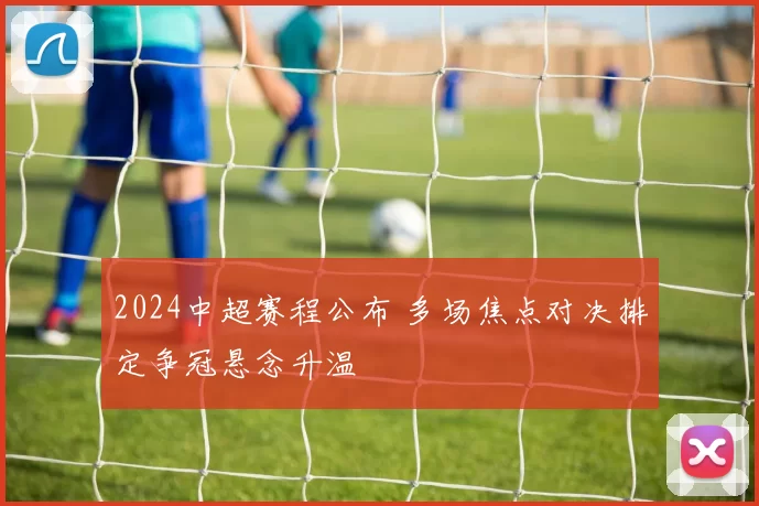 2024中超赛程公布 多场焦点对决排定争冠悬念升温