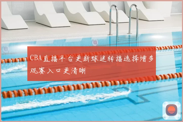 CBA直播平台更新球迷转播选择增多观赛入口更清晰